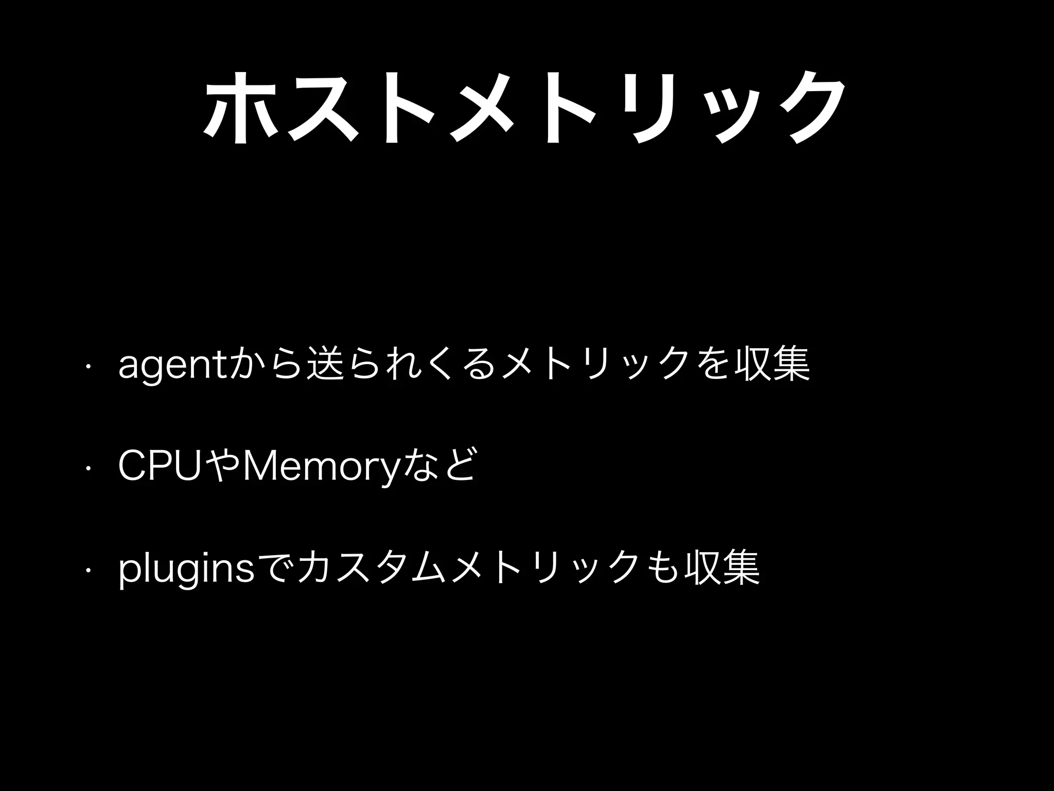 ホストメトリック
• agentから送られくるメトリックを収集
• CPUやMemoryなど
• pluginsでカスタムメトリックも収集
 