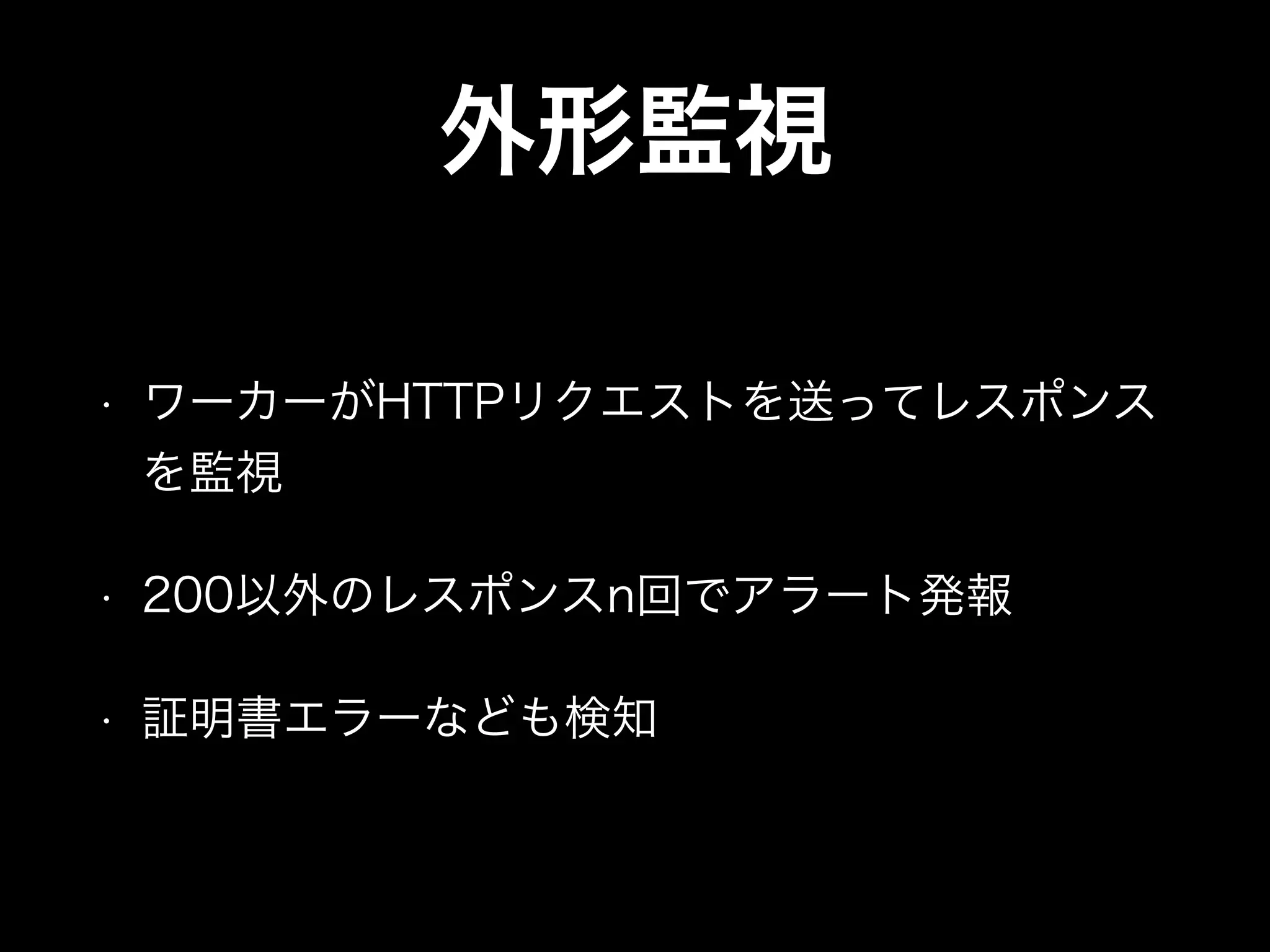外形監視
• ワーカーがHTTPリクエストを送ってレスポンス
を監視
• 200以外のレスポンスn回でアラート発報
• 証明書エラーなども検知
 