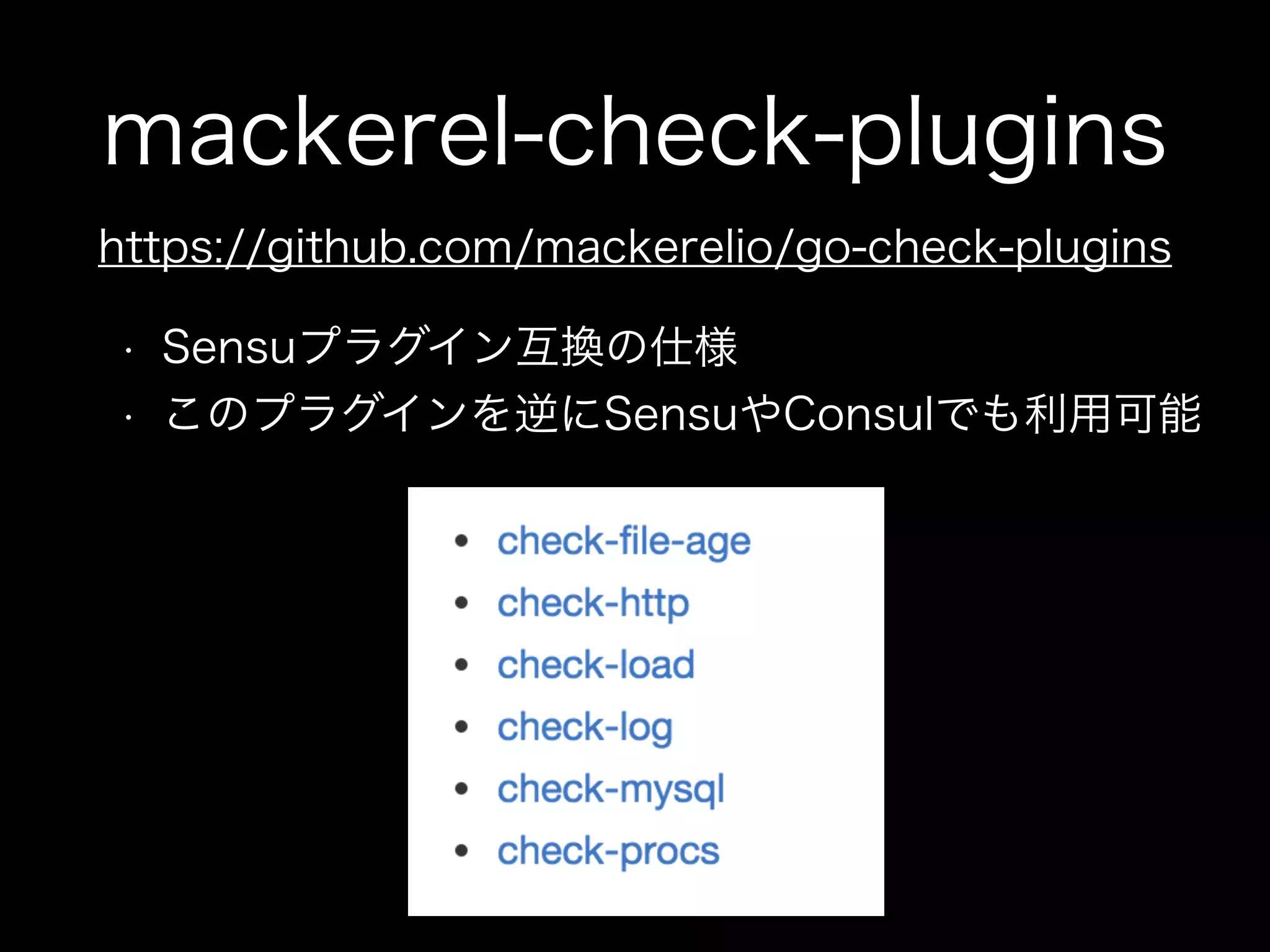 mackerel-check-plugins
https://github.com/mackerelio/go-check-plugins
• Sensuプラグイン互換の仕様
• このプラグインを逆にSensuやConsulでも利用可能
 