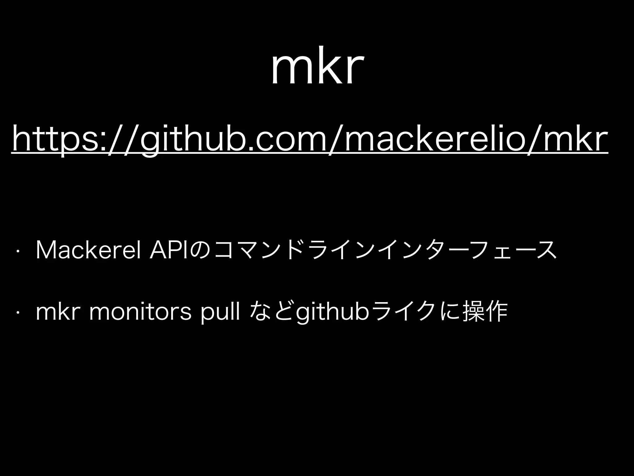 mkr
• Mackerel APIのコマンドラインインターフェース
• mkr monitors pull などgithubライクに操作
https://github.com/mackerelio/mkr
 