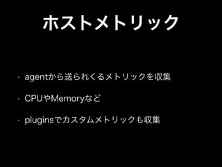 ホストメトリック
• agentから送られくるメトリックを収集
• CPUやMemoryなど
• pluginsでカスタムメトリックも収集
 