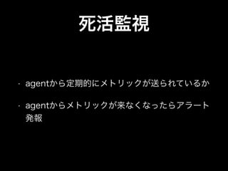 死活監視
• agentから定期的にメトリックが送られているか
• agentからメトリックが来なくなったらアラート
発報
 