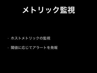メトリック監視
• ホストメトリックの監視
• 閾値に応じてアラートを発報
 