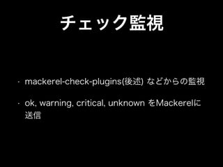 チェック監視
• mackerel-check-plugins(後述) などからの監視
• ok, warning, critical, unknown をMackerelに
送信
 