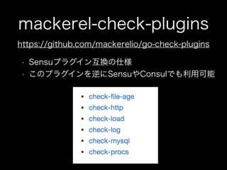 mackerel-check-plugins
https://github.com/mackerelio/go-check-plugins
• Sensuプラグイン互換の仕様
• このプラグインを逆にSensuやConsulでも利用可能
 