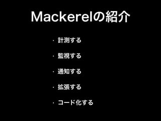 Mackerelの紹介
• 計測する
• 監視する
• 通知する
• 拡張する
• コード化する
 