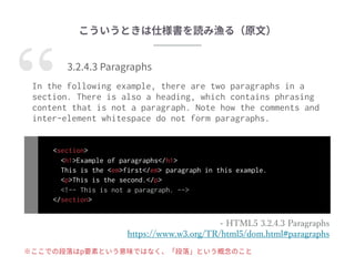 In the following example, there are two paragraphs in a
section. There is also a heading, which contains phrasing
content that is not a paragraph. Note how the comments and
inter-element whitespace do not form paragraphs.
“
 
<section>
<h1>Example of paragraphs</h1>
This is the <em>first</em> paragraph in this example.
<p>This is the second.</p>
<!-- This is not a paragraph. -->
</section>
 