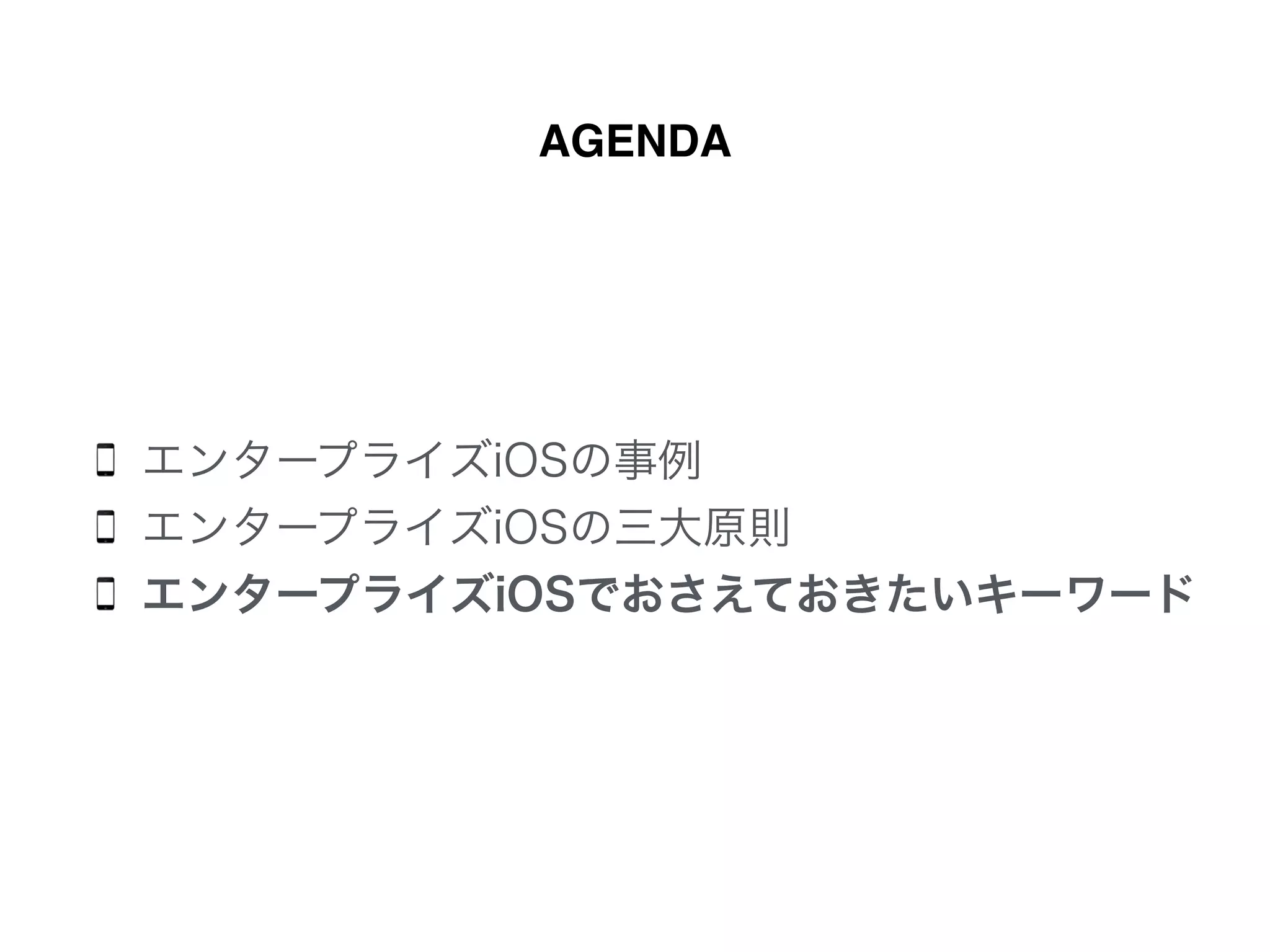 AGENDA
エンタープライズiOSの事例
エンタープライズiOSの三大原則
エンタープライズiOSでおさえておきたいキーワード
 