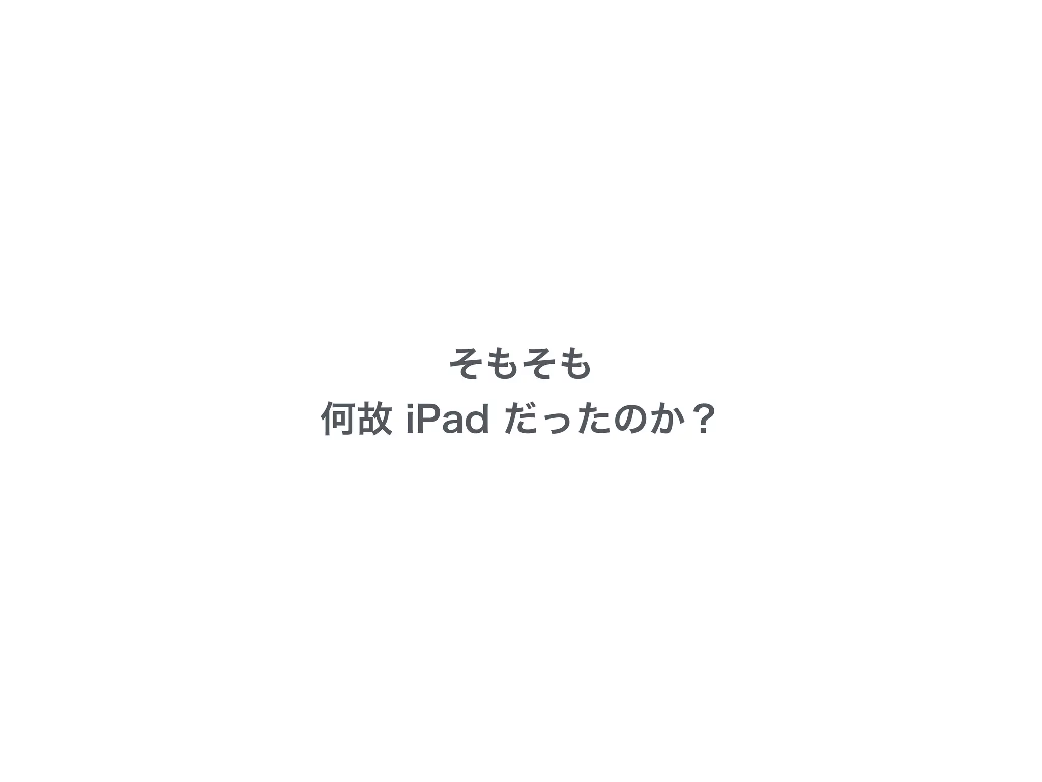 そもそも
何故 iPad だったのか？
 