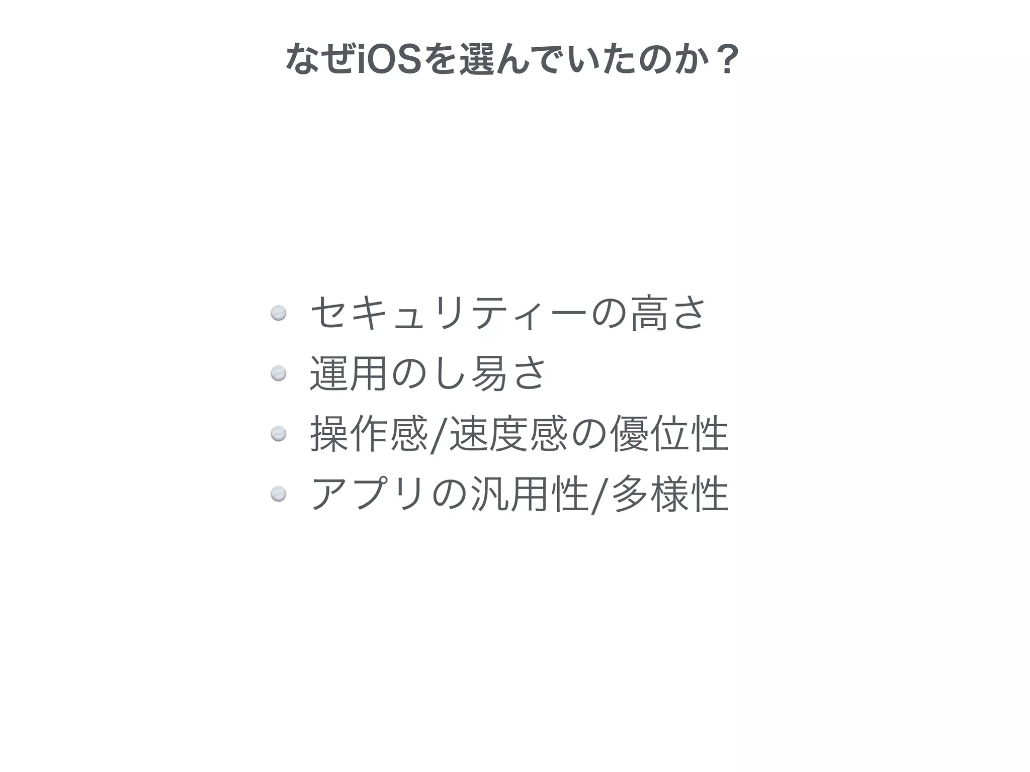 なぜiOSを選んでいたのか？
セキュリティーの高さ
運用のし易さ
操作感/速度感の優位性
アプリの汎用性/多様性
 