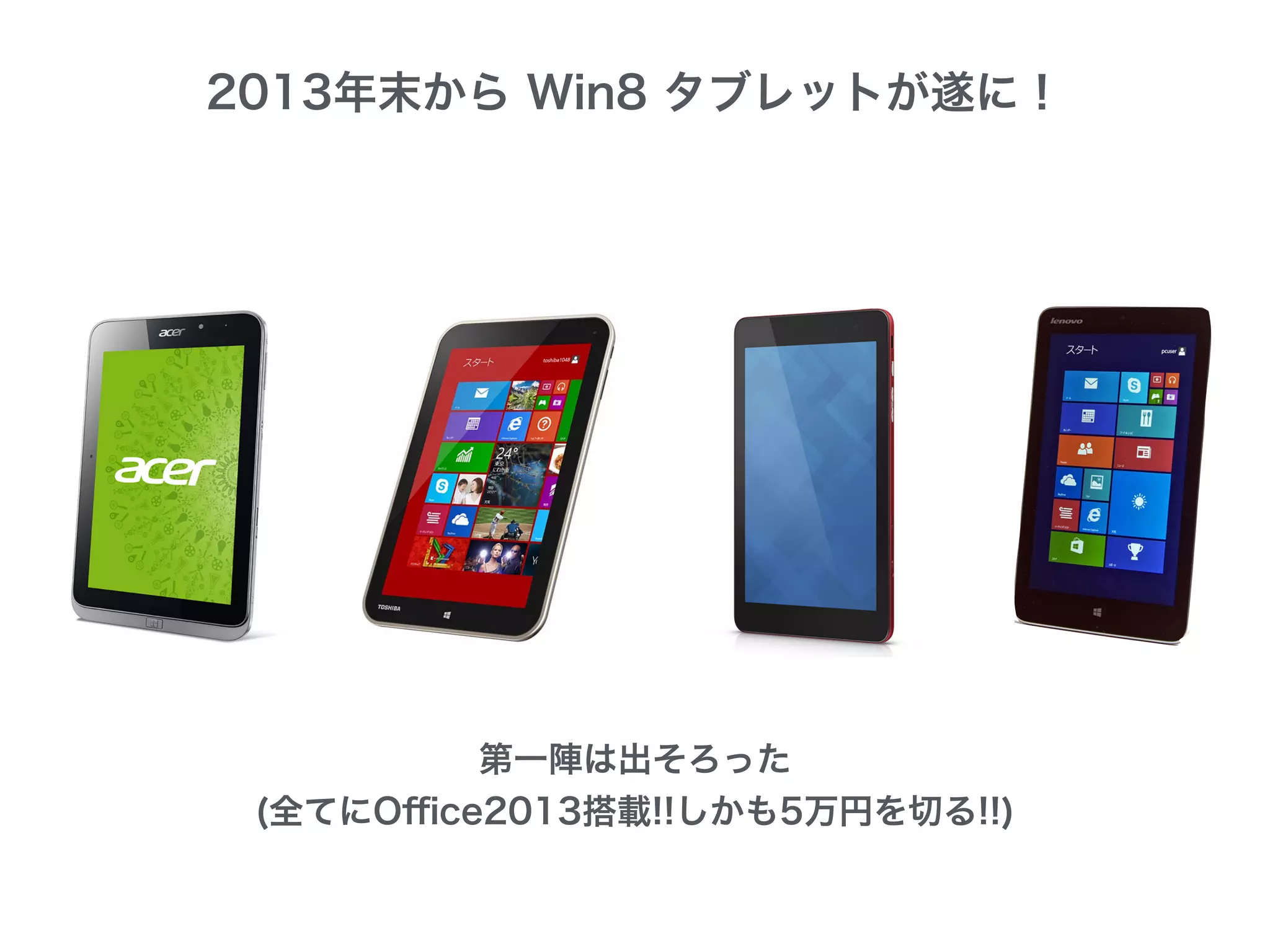 2013年末から Win8 タブレットが遂に！
第一陣は出そろった
(全てにOﬃce2013搭載!!しかも5万円を切る!!)
 