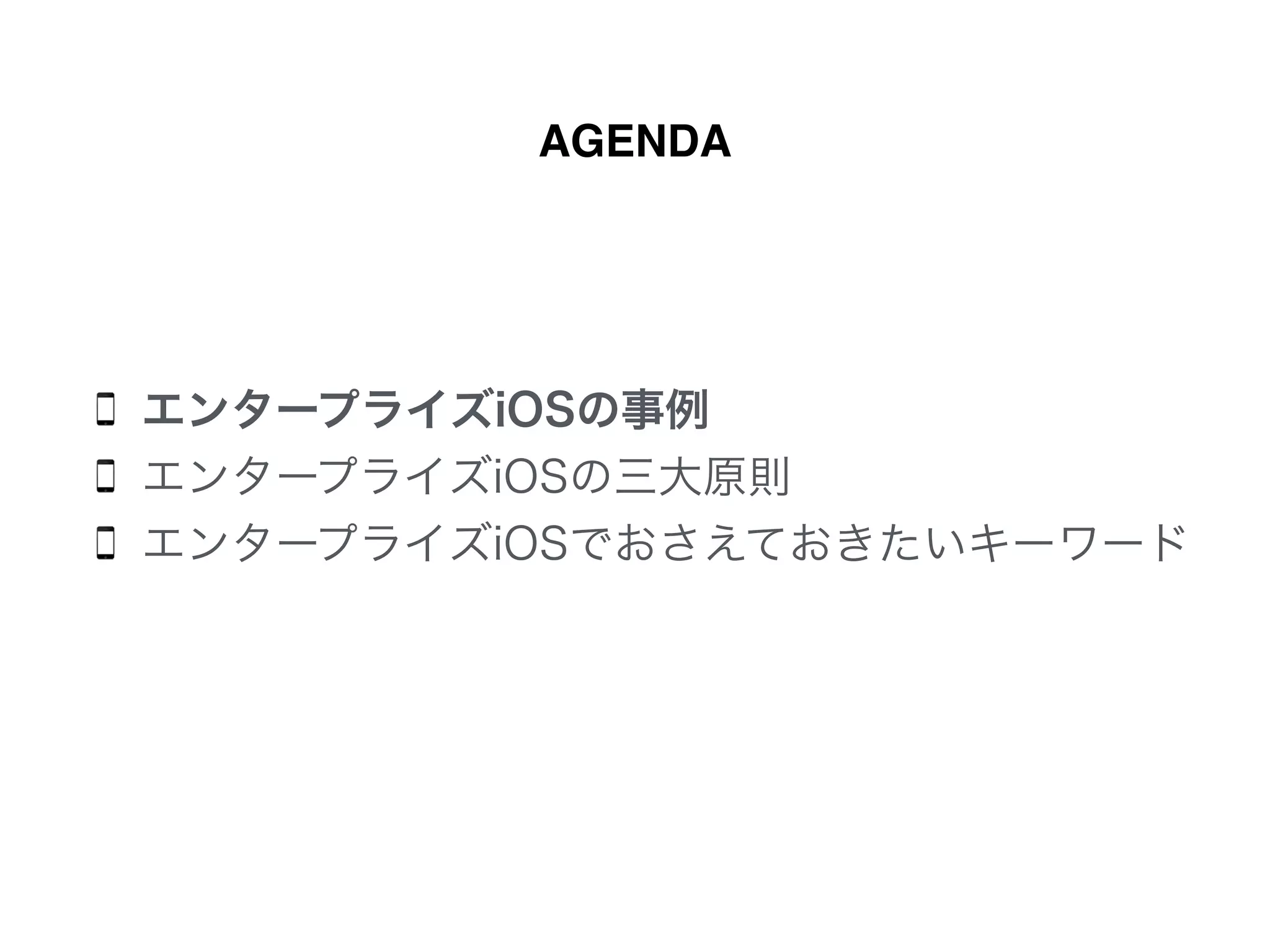 エンタープライズiOSの事例
エンタープライズiOSの三大原則
エンタープライズiOSでおさえておきたいキーワード
AGENDA
 