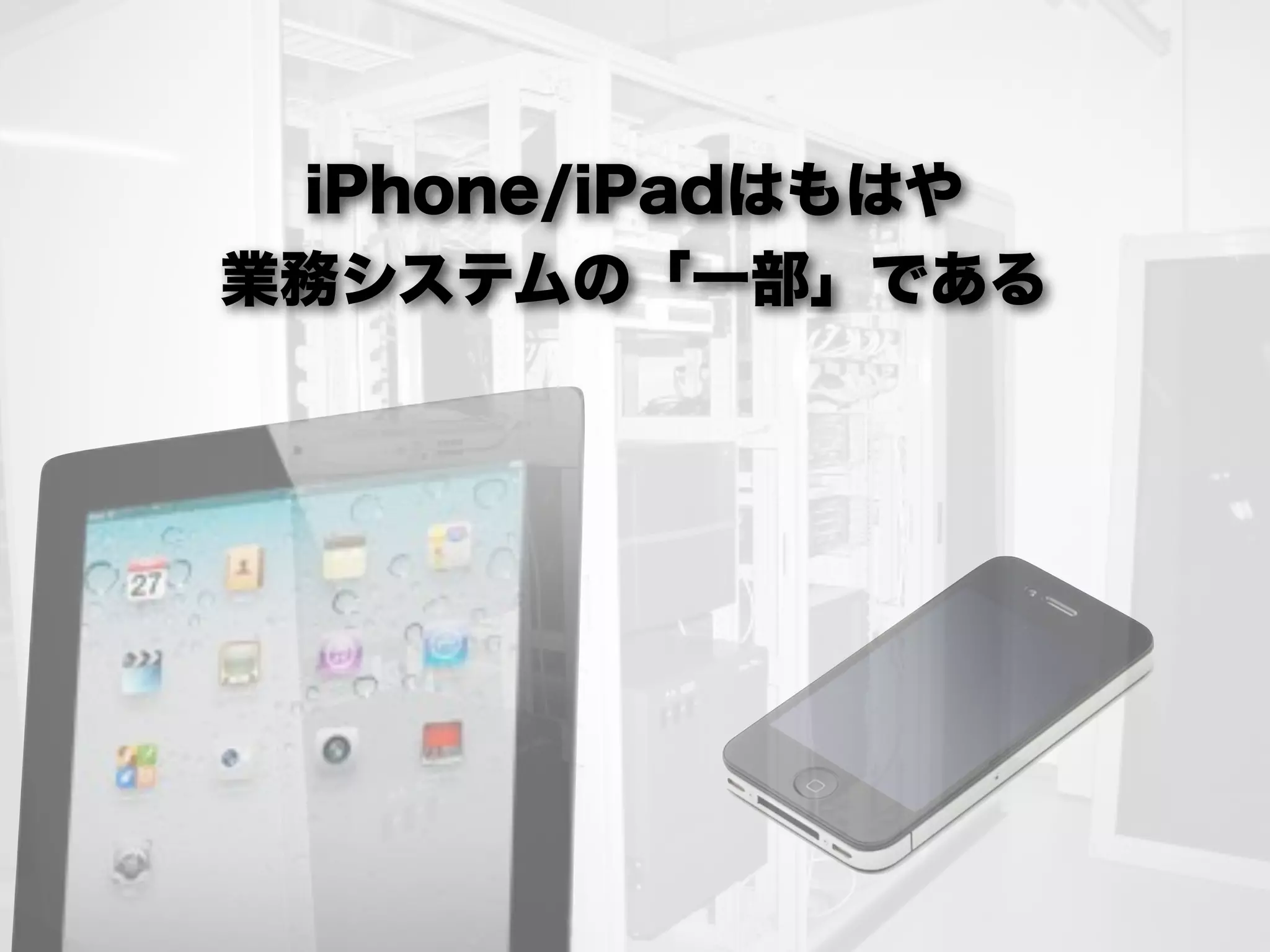 iPhone/iPadはもはや
業務システムの「一部」である
 