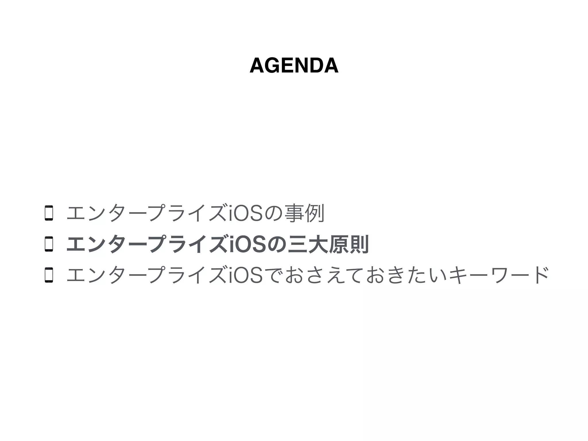 AGENDA
エンタープライズiOSの事例
エンタープライズiOSの三大原則
エンタープライズiOSでおさえておきたいキーワード
 
