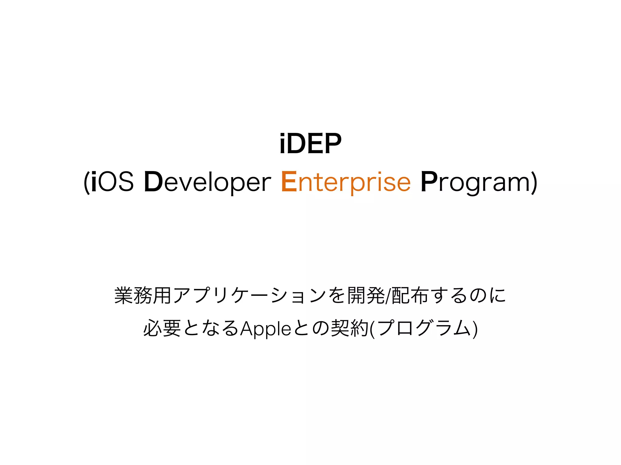 iDEP
(iOS Developer Enterprise Program)
業務用アプリケーションを開発/配布するのに
必要となるAppleとの契約(プログラム)
 