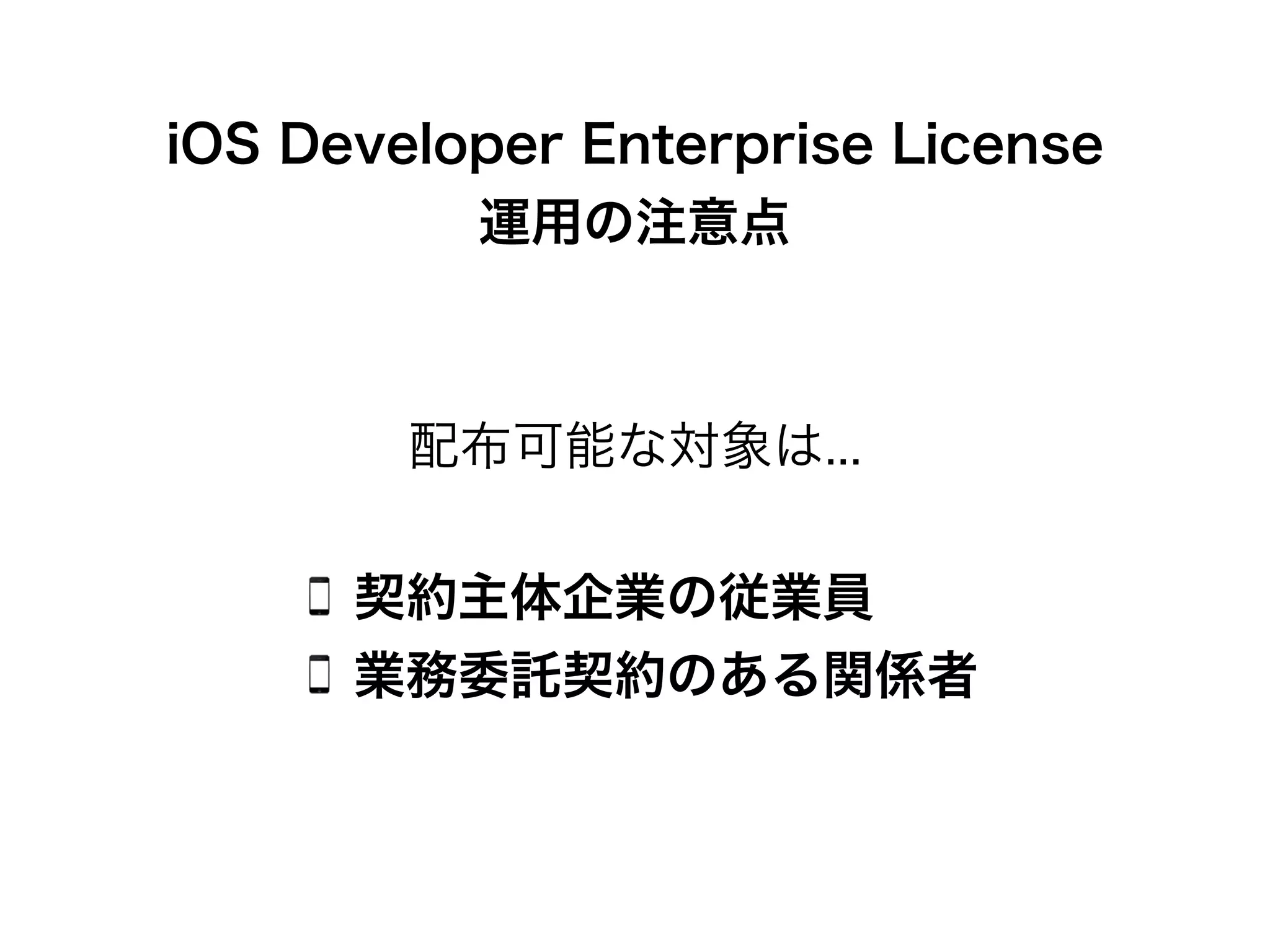 iOS Developer Enterprise License
運用の注意点
契約主体企業の従業員
業務委託契約のある関係者
配布可能な対象は...
 