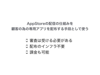AppStoreの配信の仕組みを
顧客の為の専用アプリを配布する手段として使う
審査は受ける必要がある
配布のインフラ不要
課金も可能
 
