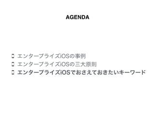 AGENDA
エンタープライズiOSの事例
エンタープライズiOSの三大原則
エンタープライズiOSでおさえておきたいキーワード
 