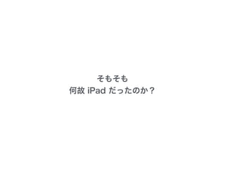 そもそも
何故 iPad だったのか？
 
