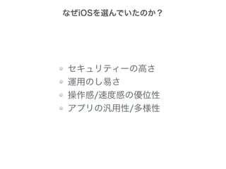 なぜiOSを選んでいたのか？
セキュリティーの高さ
運用のし易さ
操作感/速度感の優位性
アプリの汎用性/多様性
 