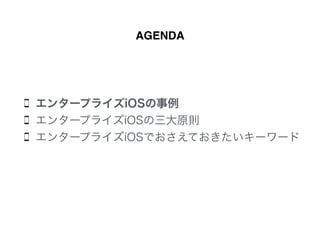 エンタープライズiOSの事例
エンタープライズiOSの三大原則
エンタープライズiOSでおさえておきたいキーワード
AGENDA
 