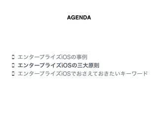 AGENDA
エンタープライズiOSの事例
エンタープライズiOSの三大原則
エンタープライズiOSでおさえておきたいキーワード
 