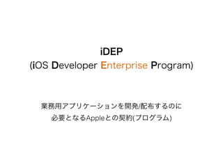 iDEP
(iOS Developer Enterprise Program)
業務用アプリケーションを開発/配布するのに
必要となるAppleとの契約(プログラム)
 