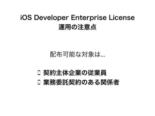 iOS Developer Enterprise License
運用の注意点
契約主体企業の従業員
業務委託契約のある関係者
配布可能な対象は...
 