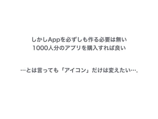 しかしAppを必ずしも作る必要は無い
1000人分のアプリを購入すれば良い
…とは言っても「アイコン」だけは変えたい….
 