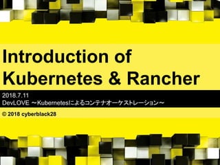 Introduction of
Kubernetes & Rancher
2018.7.11
DevLOVE 〜Kubernetesによるコンテナオーケストレーション〜
© 2018 cyberblack28
 
