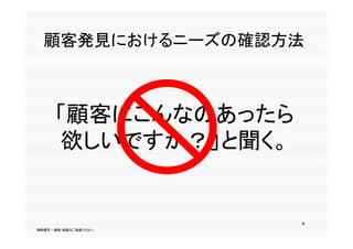 顧客発見におけるニーズの確認方法



      「顧客にこんなのあったら
      欲しいですか？」と聞く。


                        6
無断複写 ・ 複製・転載はご遠慮ください。
 