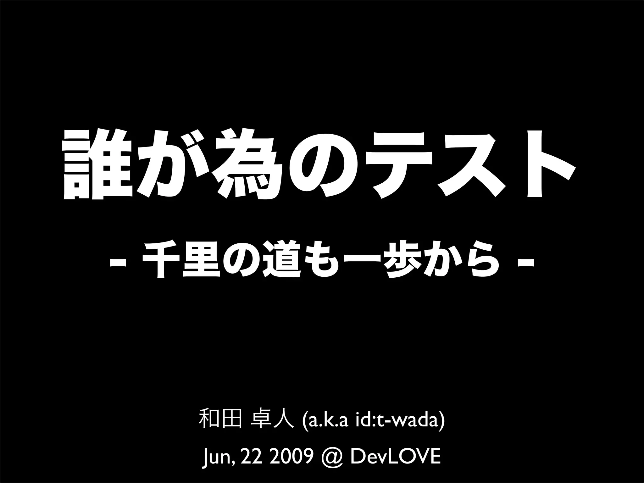 誰が為のテスト
- 千里の道も一歩から -
和田 卓人 (a.k.a id:t-wada)
Jun, 22 2009 @ DevLOVE
 