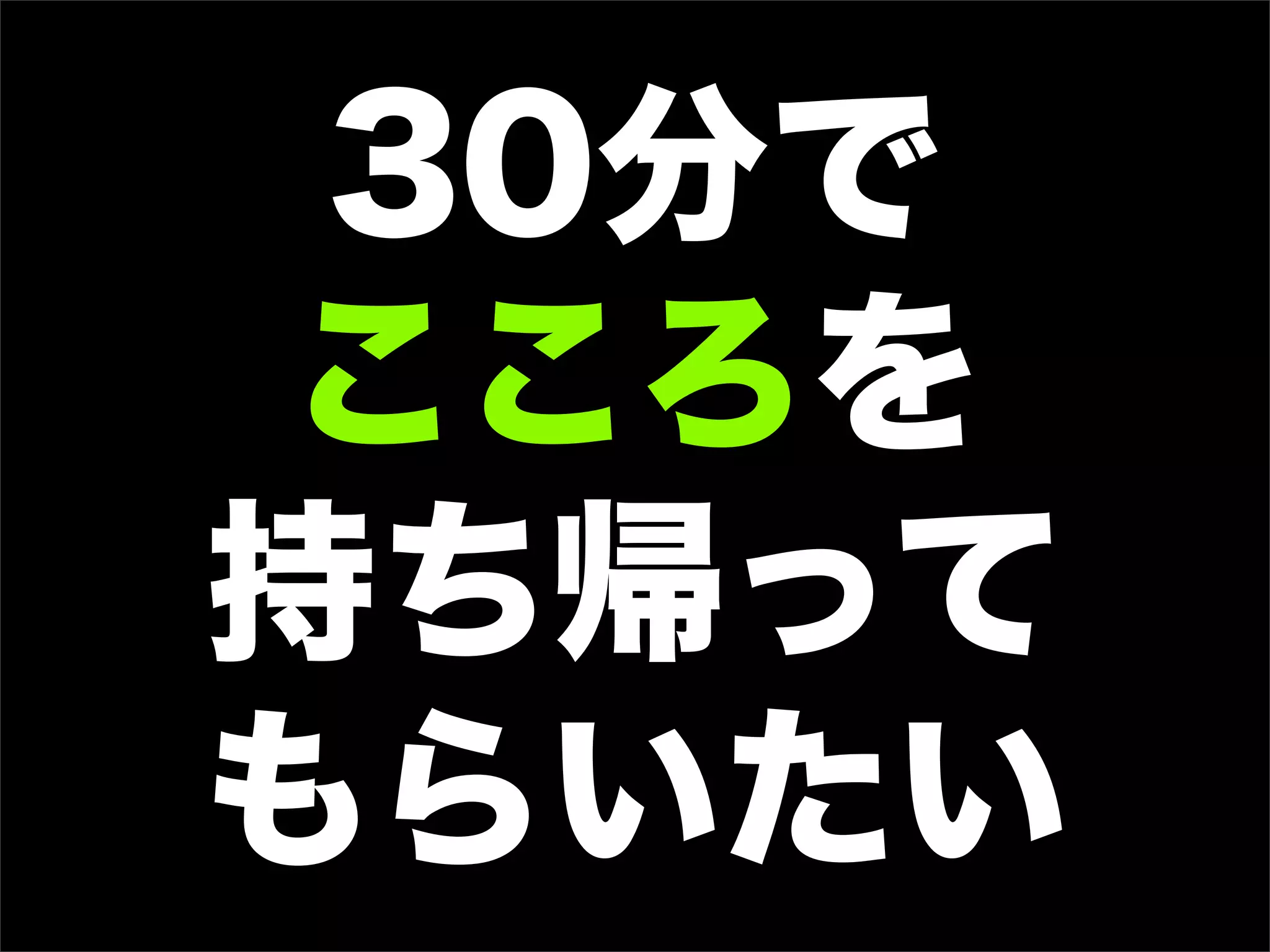 30分で
こころを
持ち帰って
もらいたい
 