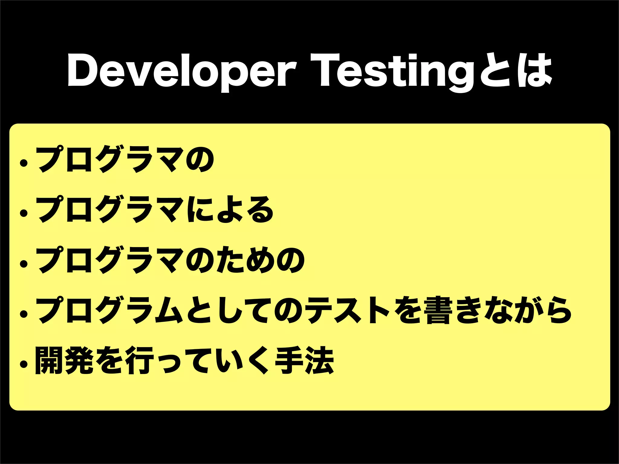 Developer Testingとは
•プログラマの
•プログラマによる
•プログラマのための
•プログラムとしてのテストを書きながら
•開発を行っていく手法
 