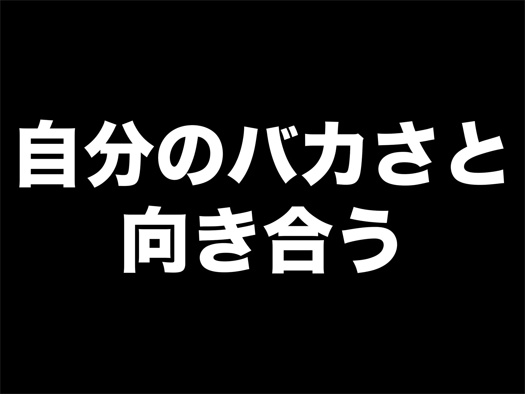 自分のバカさと
向き合う
 