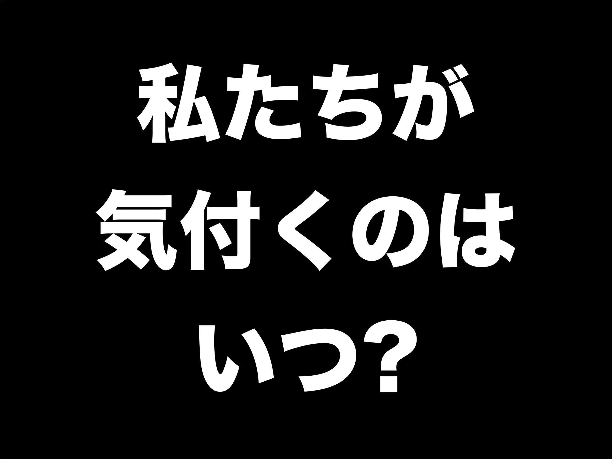 私たちが
気付くのは
いつ?
 