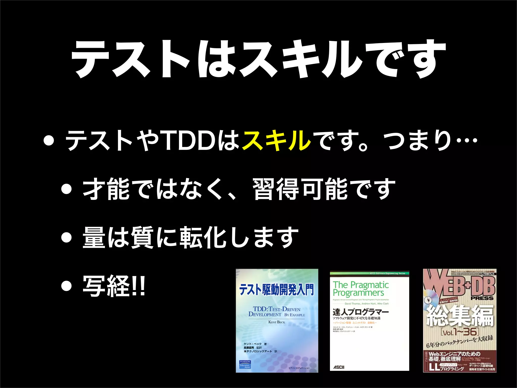 テストはスキルです
• テストやTDDはスキルです。つまり…
• 才能ではなく、習得可能です
• 量は質に転化します
• 写経!!
 