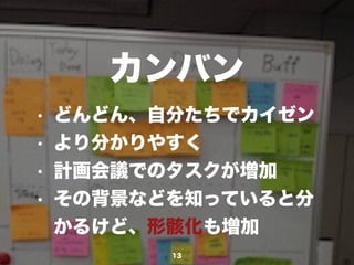 カンバン
13
• どんどん、自分たちでカイゼン
• より分かりやすく
• 計画会議でのタスクが増加
• その背景などを知っていると分
かるけど、形骸化も増加
 
