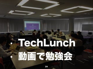 24
• TechLunch
• 動画で勉強会
 