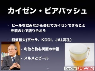 カイゼン・ビアバッシュ
• ビールを飲みながら会社でカイゼンできること
を酒の力で語り合おう
• 稲盛和夫(京セラ、KDDI、JAL再生）
• 利他と物心両面の幸福
• スルメとビール
25
 