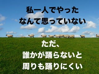 私一人でやった
なんて思っていない
!
ただ、
誰かが踊らないと
周りも踊りにくい27
 