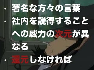 • 著名な方々の言葉
• 社内を説得すること
への威力の次元が異
なる
• 還元しなければ
39
 