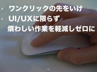 • ワンクリックの先をいけ
• UI/UXに限らず
 煩わしい作業を軽減しゼロに
47
 