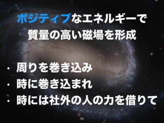 ポジティブなエネルギーで
質量の高い磁場を形成
!
• 周りを巻き込み
• 時に巻き込まれ
• 時には社外の人の力を借りて
58
 