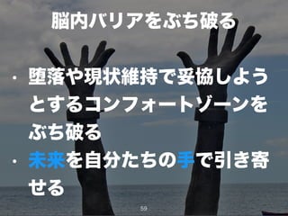 脳内バリアをぶち破る
!
• 堕落や現状維持で妥協しよう
とするコンフォートゾーンを
ぶち破る
• 未来を自分たちの手で引き寄
せる
59
 