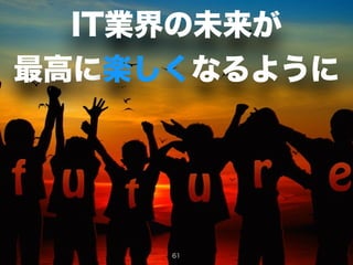 IT業界の未来が
最高に楽しくなるように
61
 