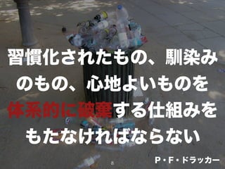 習慣化されたもの、馴染み
のもの、心地よいものを
体系的に破棄する仕組みを
もたなければならない
8 P・F・ドラッカー
 