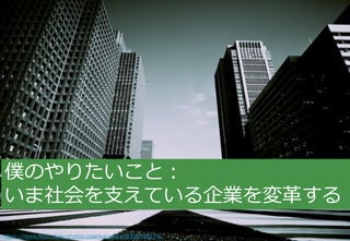 Copyright© Growth Architectures & Teams, Inc. All rights reserved.
16
僕のやりたいこと：
いま社会を支えている企業を変革する
https://www.flickr.com/p...