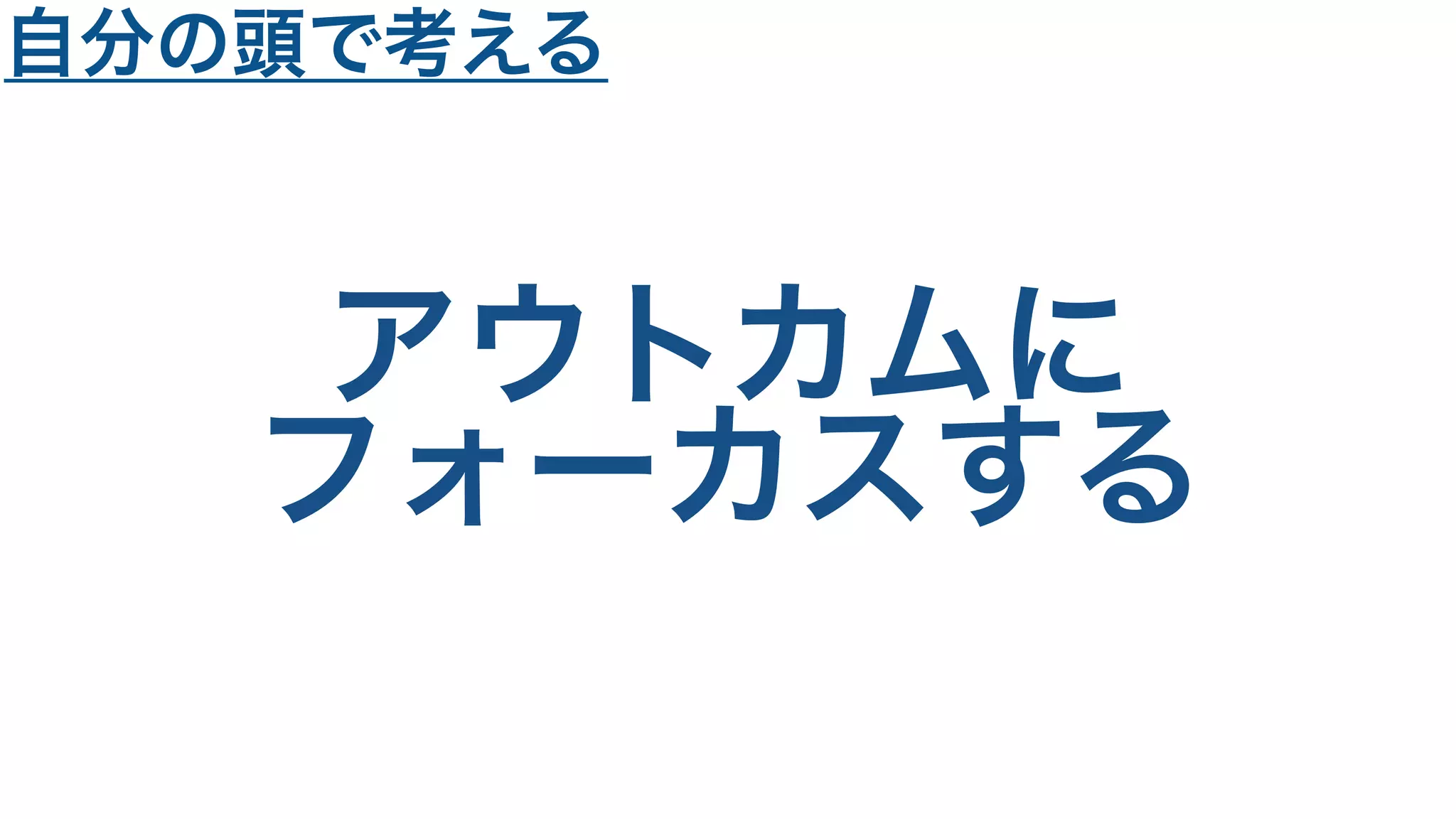 アウトカムに
フォーカスする
自分の頭で考える
 