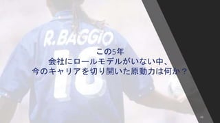 48
この5年
会社にロールモデルがいない中、
今のキャリアを切り開いた原動力は何か？
 